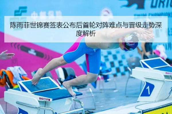 陈雨菲世锦赛签表公布后首轮对阵难点与晋级走势深度解析