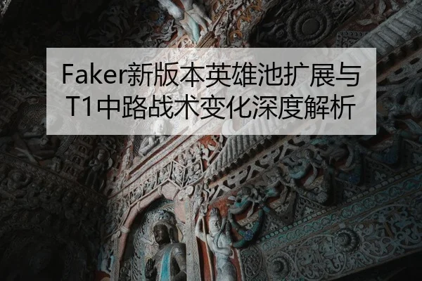Faker新版本英雄池扩展与T1中路战术变化深度解析