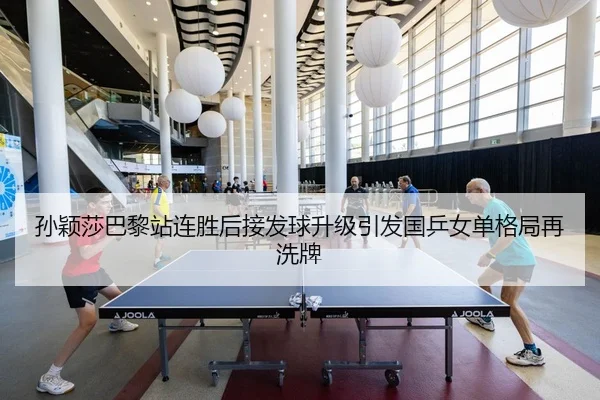 孙颖莎巴黎站连胜后接发球升级引发国乒女单格局再洗牌
